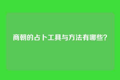 商朝的占卜工具与方法有哪些？