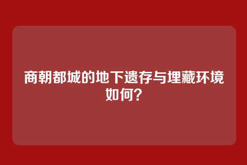 商朝都城的地下遗存与埋藏环境如何？