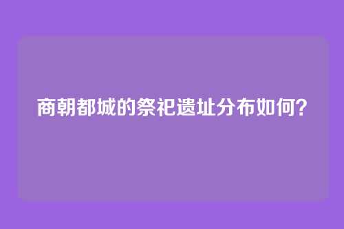 商朝都城的祭祀遗址分布如何？