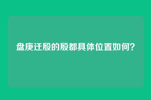 盘庚迁殷的殷都具体位置如何？