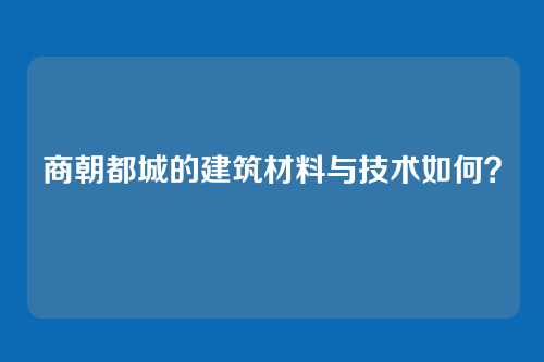 商朝都城的建筑材料与技术如何？