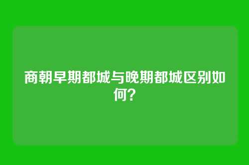 商朝早期都城与晚期都城区别如何?