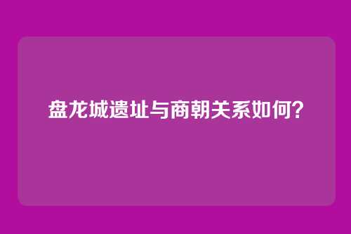 盘龙城遗址与商朝关系如何?