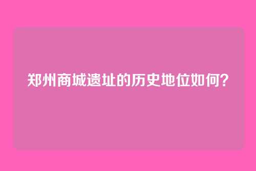 郑州商城遗址的历史地位如何?