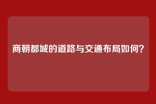 商朝都城的道路与交通布局如何?