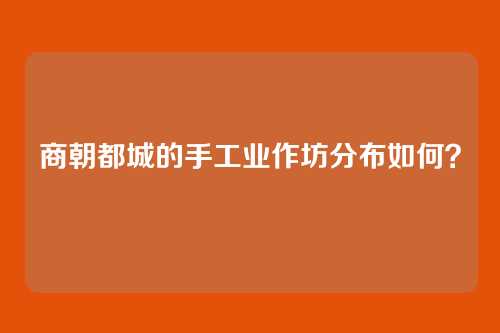 商朝都城的手工业作坊分布如何？