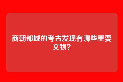 商朝都城的考古发现有哪些重要文物？