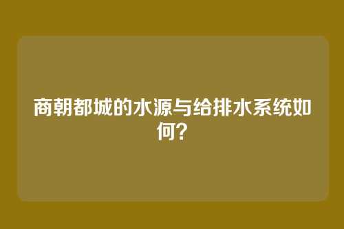 商朝都城的水源与给排水系统如何？
