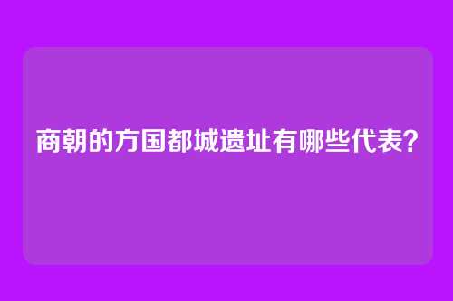 商朝的方国都城遗址有哪些代表？