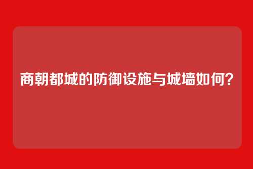 商朝都城的防御设施与城墙如何？