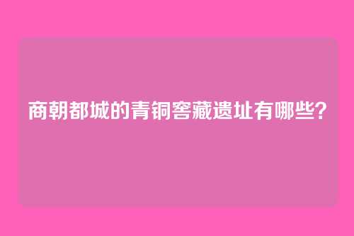 商朝都城的青铜窖藏遗址有哪些?