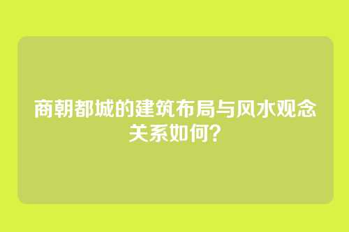 商朝都城的建筑布局与风水观念关系如何?