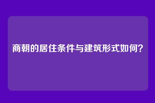 商朝的居住条件与建筑形式如何?