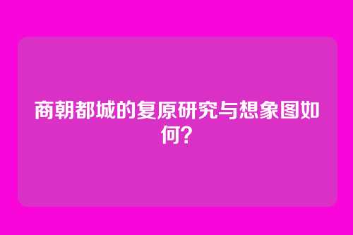 商朝都城的复原研究与想象图如何?