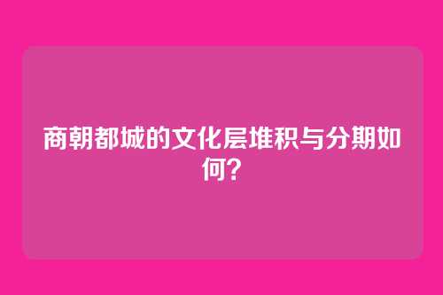 商朝都城的文化层堆积与分期如何?