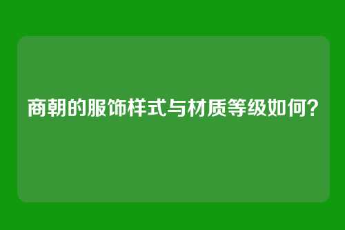 商朝的服饰样式与材质等级如何?