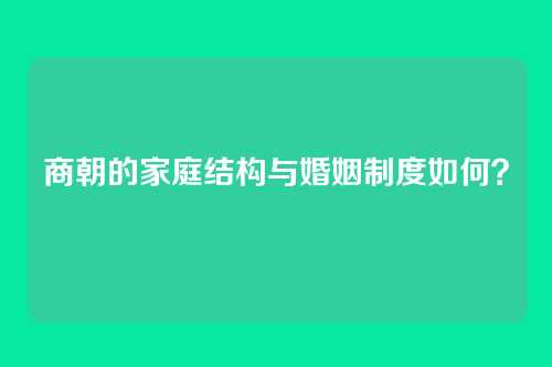 商朝的家庭结构与婚姻制度如何?