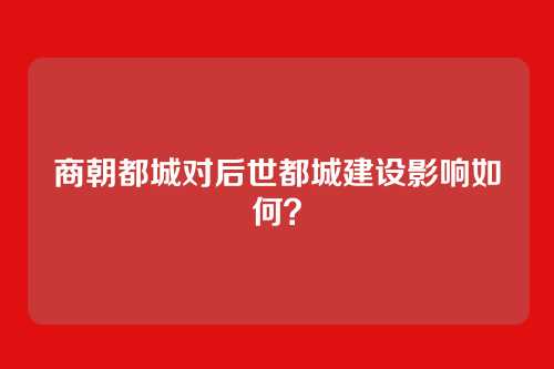 商朝都城对后世都城建设影响如何?