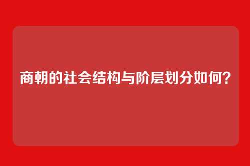 商朝的社会结构与阶层划分如何？