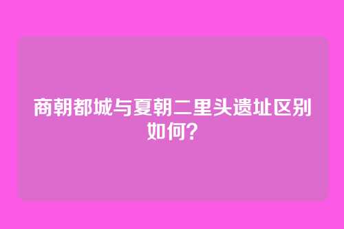 商朝都城与夏朝二里头遗址区别如何？
