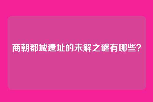 商朝都城遗址的未解之谜有哪些?