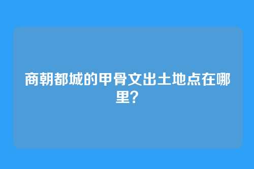 商朝都城的甲骨文出土地点在哪里？