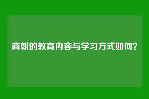 商朝的教育内容与学习方式如何？