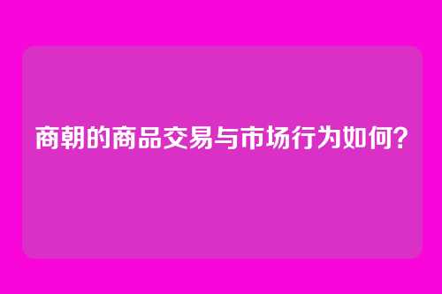 商朝的商品交易与市场行为如何？