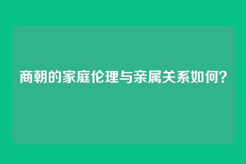 商朝的家庭伦理与亲属关系如何?