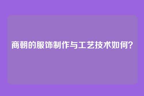 商朝的服饰制作与工艺技术如何？