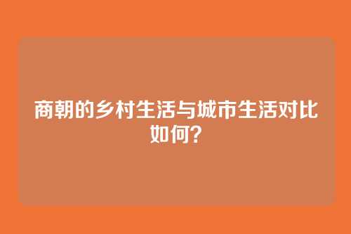 商朝的乡村生活与城市生活对比如何？