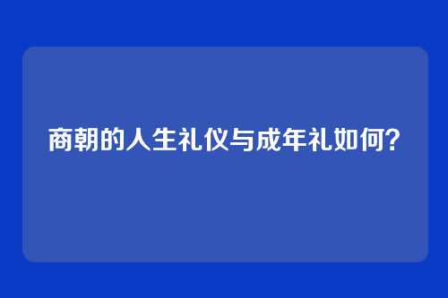 商朝的人生礼仪与成年礼如何?