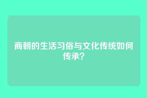 商朝的生活习俗与文化传统如何传承？