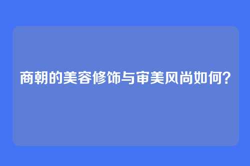 商朝的美容修饰与审美风尚如何？