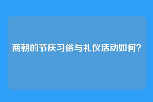 商朝的节庆习俗与礼仪活动如何？