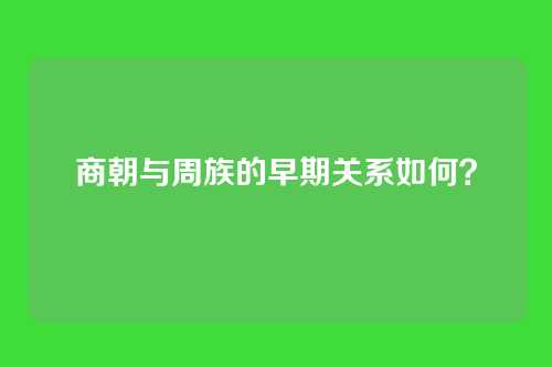 商朝与周族的早期关系如何?