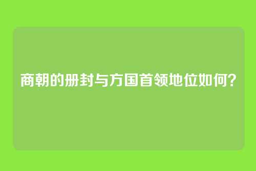 商朝的册封与方国首领地位如何？