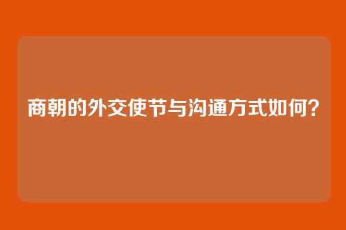 商朝的外交使节与沟通方式如何？