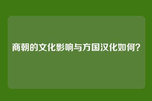 商朝的文化影响与方国汉化如何？