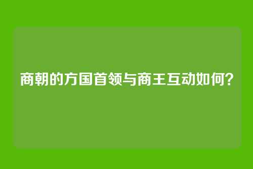 商朝的方国首领与商王互动如何?