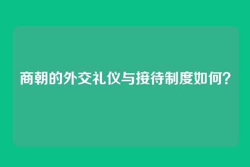 商朝的外交礼仪与接待制度如何?