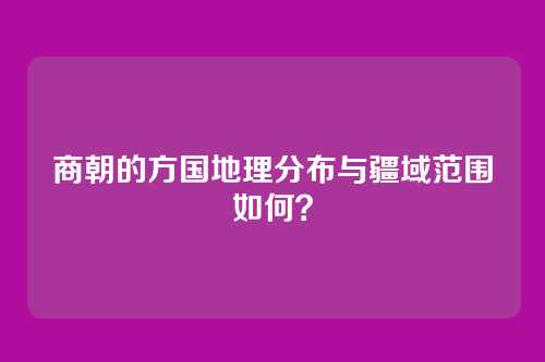 商朝的方国地理分布与疆域范围如何？