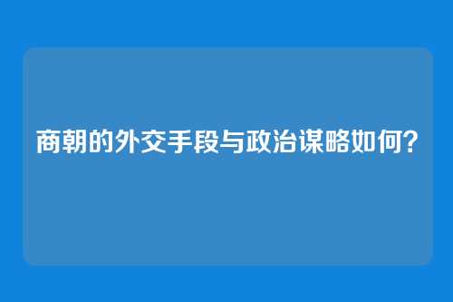 商朝的外交手段与政治谋略如何？