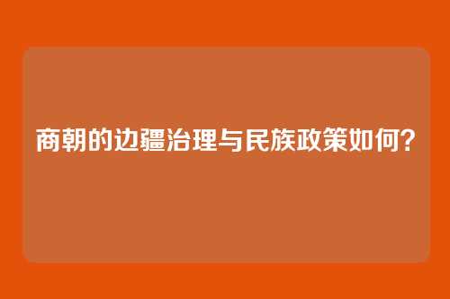 商朝的边疆治理与民族政策如何?
