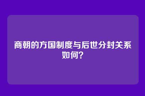商朝的方国制度与后世分封关系如何？