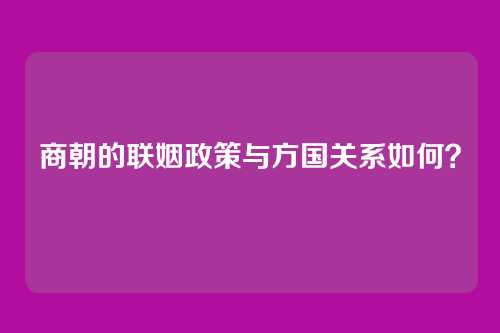 商朝的联姻政策与方国关系如何？