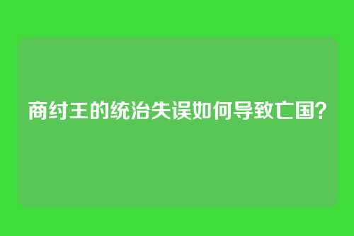 商纣王的统治失误如何导致亡国？