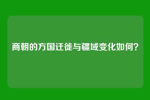 商朝的方国迁徙与疆域变化如何？