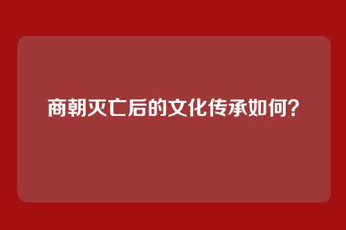 商朝灭亡后的文化传承如何？