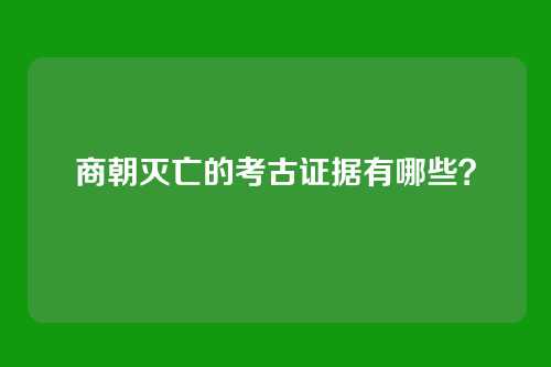 商朝灭亡的考古证据有哪些？